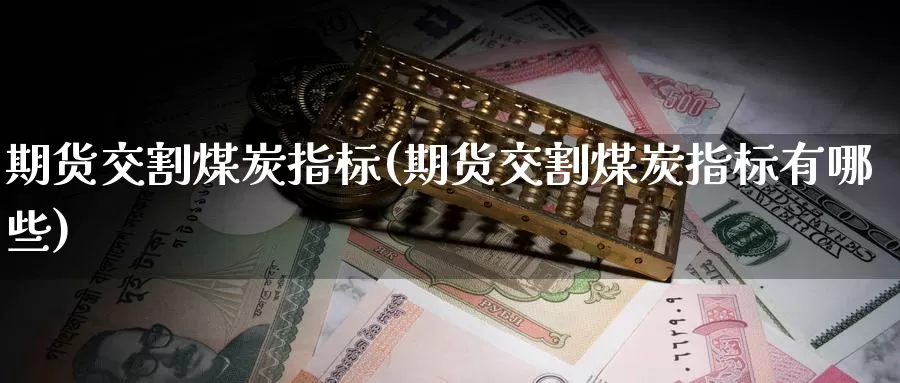 期货交割煤炭指标(期货交割煤炭指标有哪些)_https://www.sjzjsgy.com_期货代理_第1张