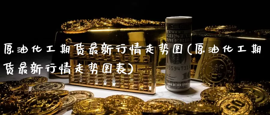 原油化工期货最新行情走势图(原油化工期货最新行情走势图表)_https://www.sjzjsgy.com_商品期货_第1张