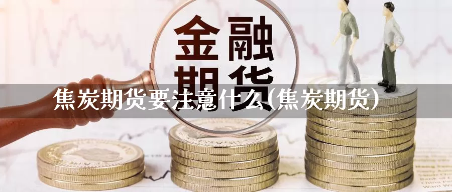 焦炭期货要注意什么(焦炭期货)_https://www.sjzjsgy.com_期货百科_第1张