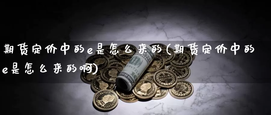 期货定价中的e是怎么来的(期货定价中的e是怎么来的啊)_https://www.sjzjsgy.com_股指期货_第1张