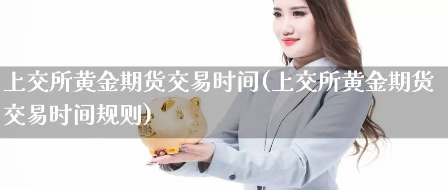 上交所黄金期货交易时间(上交所黄金期货交易时间规则)_https://www.sjzjsgy.com_外汇_第1张