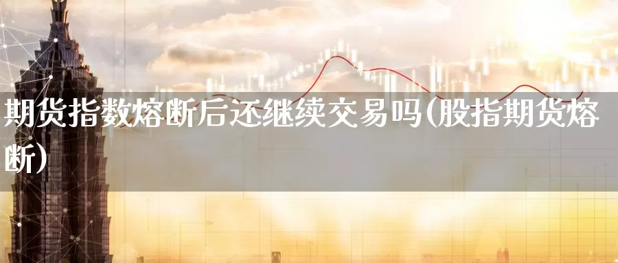 期货指数熔断后还继续交易吗(股指期货熔断)_https://www.sjzjsgy.com_期货行情_第1张