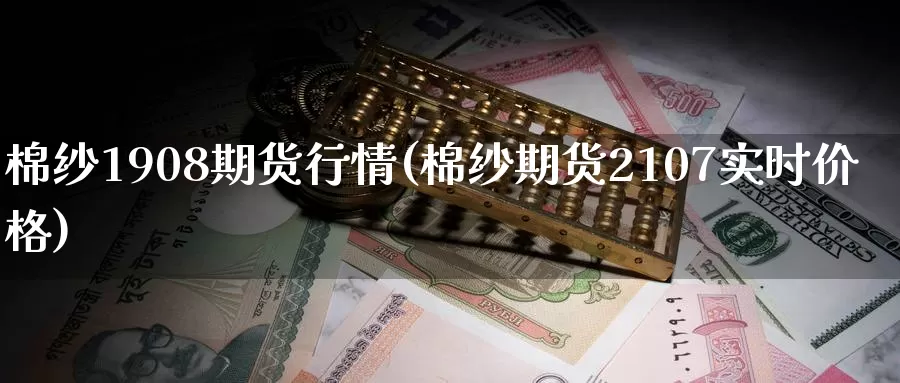 棉纱1908期货行情(棉纱期货2107实时价格)_https://www.sjzjsgy.com_货币兑_第1张