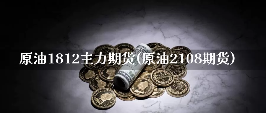 原油1812主力期货(原油2108期货)_https://www.sjzjsgy.com_期货百科_第1张