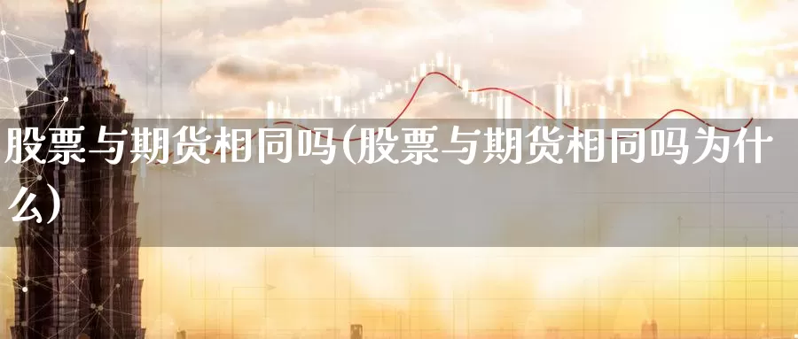 股票与期货相同吗(股票与期货相同吗为什么)_https://www.sjzjsgy.com_货币兑_第1张