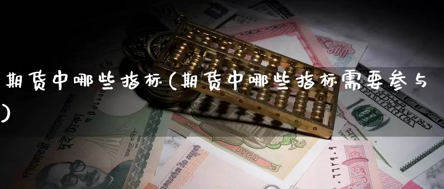 期货中哪些指标(期货中哪些指标需要参与)_https://www.sjzjsgy.com_期货市场_第1张