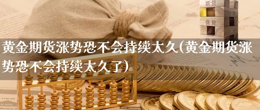 黄金期货涨势恐不会持续太久(黄金期货涨势恐不会持续太久了)_https://www.sjzjsgy.com_期货入门_第1张