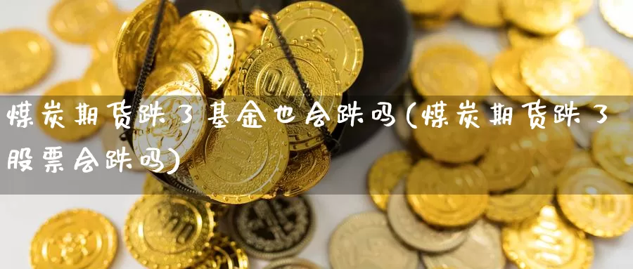 煤炭期货跌了基金也会跌吗(煤炭期货跌了股票会跌吗)_https://www.sjzjsgy.com_期货百科_第1张