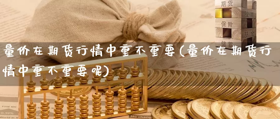 量价在期货行情中重不重要(量价在期货行情中重不重要呢)_https://www.sjzjsgy.com_股指期货_第1张