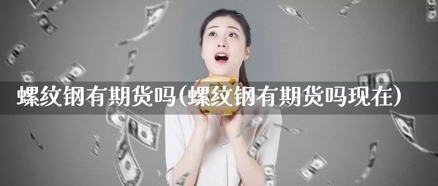 螺纹钢有期货吗(螺纹钢有期货吗现在)_https://www.sjzjsgy.com_期货百科_第1张