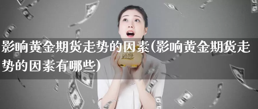 影响黄金期货走势的因素(影响黄金期货走势的因素有哪些)_https://www.sjzjsgy.com_商品期货_第1张