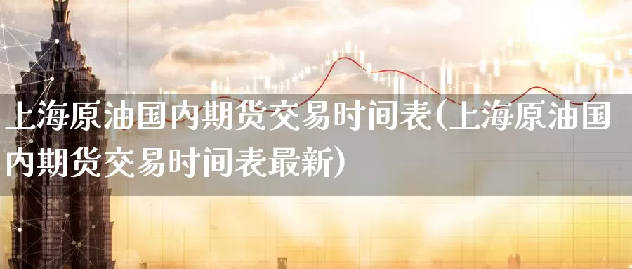 上海原油国内期货交易时间表(上海原油国内期货交易时间表最新)_https://www.sjzjsgy.com_期货代理_第1张