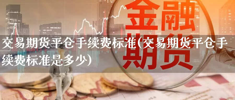 交易期货平仓手续费标准(交易期货平仓手续费标准是多少)_https://www.sjzjsgy.com_期货公司_第1张