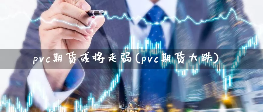 pvc期货或将走弱(pvc期货大跌)_https://www.sjzjsgy.com_货币兑_第1张