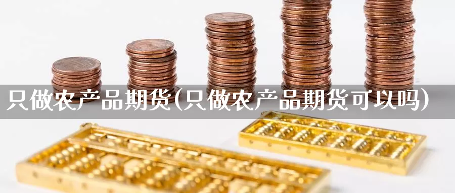 只做农产品期货(只做农产品期货可以吗)_https://www.sjzjsgy.com_期货代理_第1张