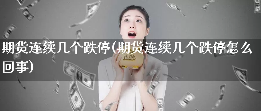 期货连续几个跌停(期货连续几个跌停怎么回事)_https://www.sjzjsgy.com_期货百科_第1张