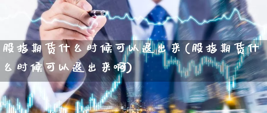 股指期货什么时候可以退出来(股指期货什么时候可以退出来啊)_https://www.sjzjsgy.com_外汇市场_第1张