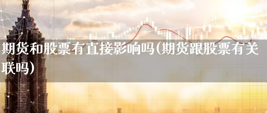 期货和股票有直接影响吗(期货跟股票有关联吗)_https://www.sjzjsgy.com_期货公司_第1张