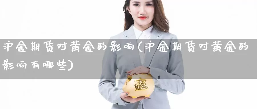 沪金期货对黄金的影响(沪金期货对黄金的影响有哪些)_https://www.sjzjsgy.com_股指期货_第1张