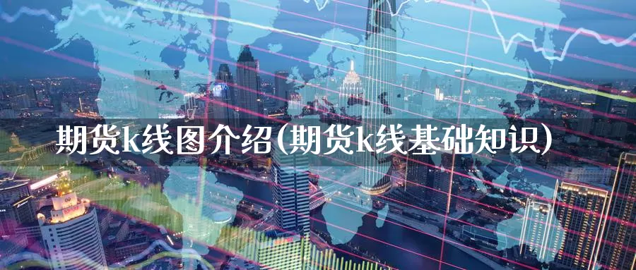 期货k线图介绍(期货k线基础知识)_https://www.sjzjsgy.com_期货入门_第1张