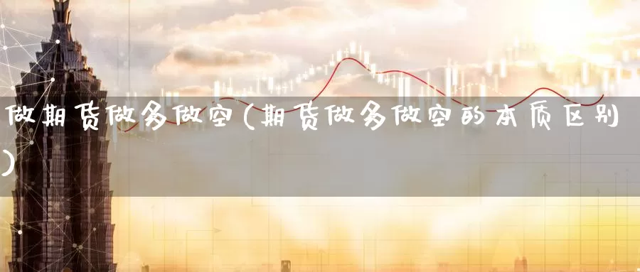 做期货做多做空(期货做多做空的本质区别)_https://www.sjzjsgy.com_期货行情_第1张