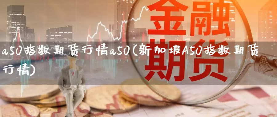 a50指数期货行情a50(新加坡A50指数期货行情)_https://www.sjzjsgy.com_期货百科_第1张