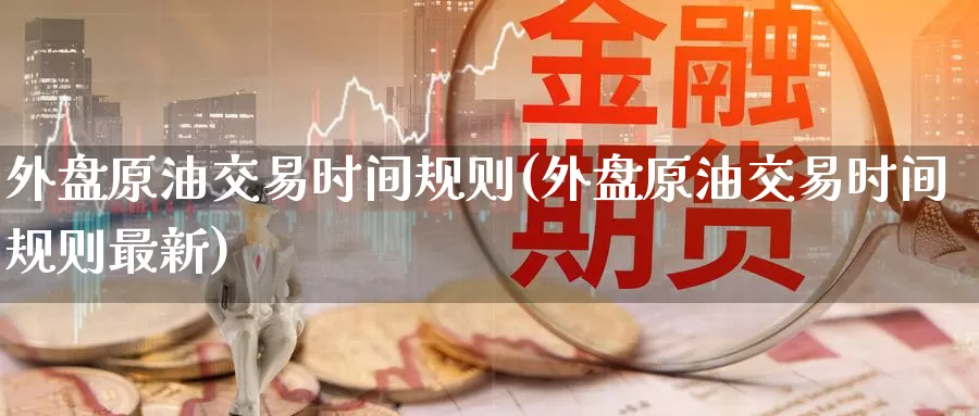 外盘原油交易时间规则(外盘原油交易时间规则最新)_https://www.sjzjsgy.com_货币兑_第1张