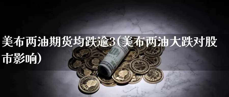 美布两油期货均跌逾3(美布两油大跌对股市影响)_https://www.sjzjsgy.com_货币兑_第1张