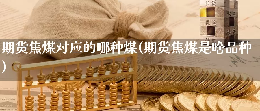 期货焦煤对应的哪种煤(期货焦煤是啥品种)_https://www.sjzjsgy.com_股指期货_第1张