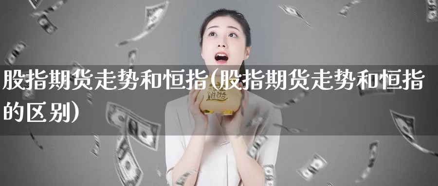 股指期货走势和恒指(股指期货走势和恒指的区别)_https://www.sjzjsgy.com_期货市场_第1张