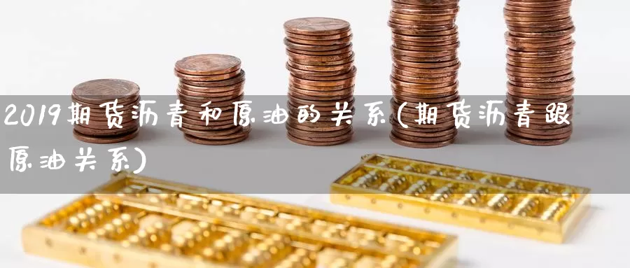 2019期货沥青和原油的关系(期货沥青跟原油关系)_https://www.sjzjsgy.com_期货入门_第1张