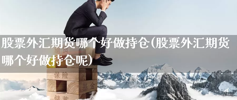 股票外汇期货哪个好做持仓(股票外汇期货哪个好做持仓呢)_https://www.sjzjsgy.com_期货市场_第1张