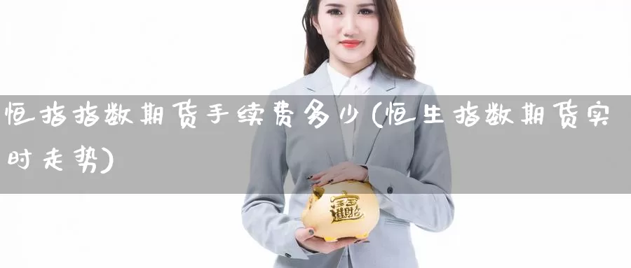 恒指指数期货手续费多少(恒生指数期货实时走势)_https://www.sjzjsgy.com_货币兑_第1张