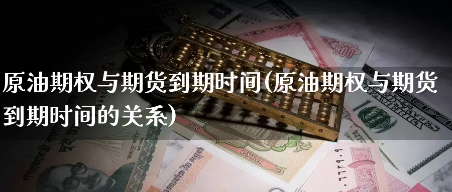 原油期权与期货到期时间(原油期权与期货到期时间的关系)_https://www.sjzjsgy.com_期货市场_第1张