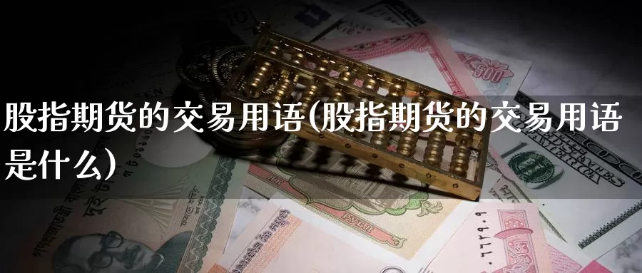 股指期货的交易用语(股指期货的交易用语是什么)_https://www.sjzjsgy.com_期货百科_第1张