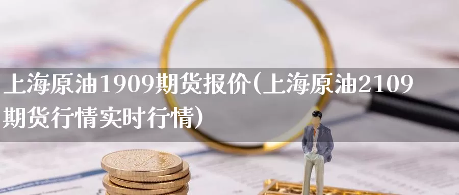 上海原油1909期货报价(上海原油2109期货行情实时行情)_https://www.sjzjsgy.com_外汇市场_第1张