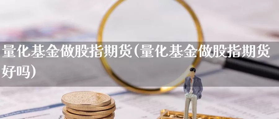 量化基金做股指期货(量化基金做股指期货好吗)_https://www.sjzjsgy.com_外汇_第1张