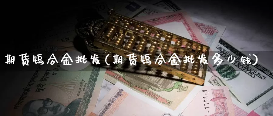 期货钨合金批发(期货钨合金批发多少钱)_https://www.sjzjsgy.com_期货入门_第1张