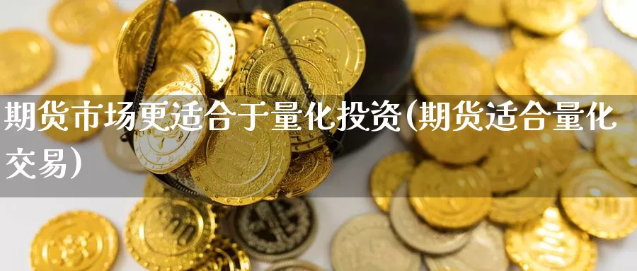 期货市场更适合于量化投资(期货适合量化交易)_https://www.sjzjsgy.com_期货公司_第1张