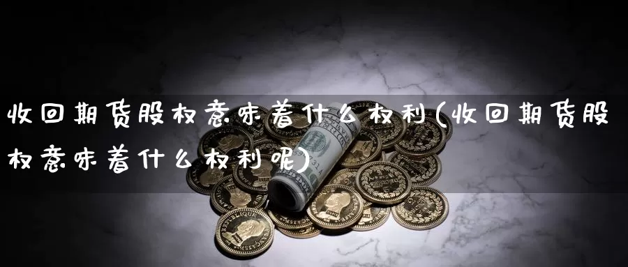 收回期货股权意味着什么权利(收回期货股权意味着什么权利呢)_https://www.sjzjsgy.com_货币兑_第1张