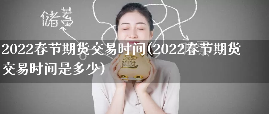 2022春节期货交易时间(2022春节期货交易时间是多少)_https://www.sjzjsgy.com_期货行情_第1张