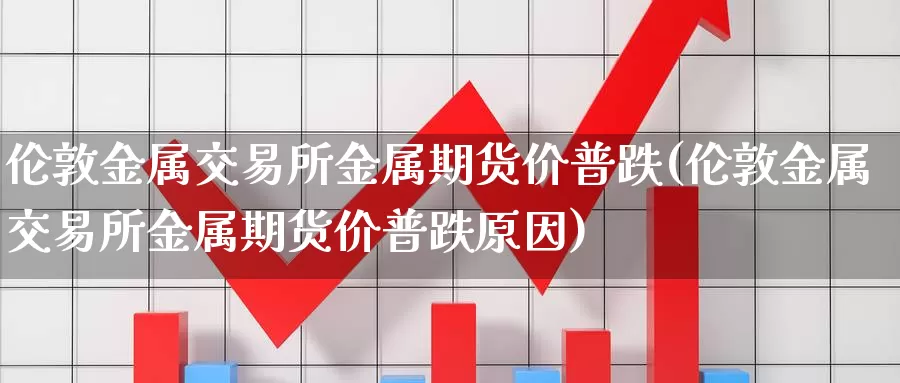 伦敦金属交易所金属期货价普跌(伦敦金属交易所金属期货价普跌原因)_https://www.sjzjsgy.com_外汇_第1张