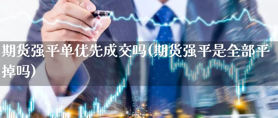 期货强平单优先成交吗(期货强平是全部平掉吗)_https://www.sjzjsgy.com_股指期货_第1张