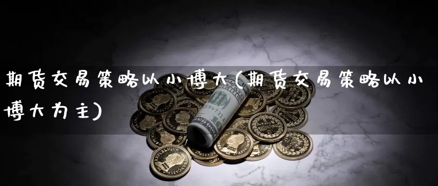 期货交易策略以小博大(期货交易策略以小博大为主)_https://www.sjzjsgy.com_期货行情_第1张