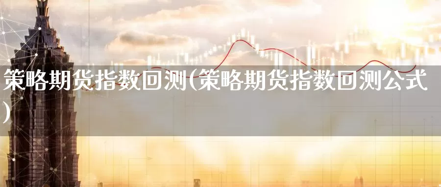 策略期货指数回测(策略期货指数回测公式)_https://www.sjzjsgy.com_期货入门_第1张