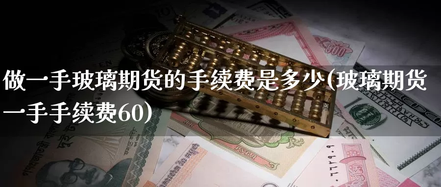 做一手玻璃期货的手续费是多少(玻璃期货一手手续费60)_https://www.sjzjsgy.com_股指期货_第1张