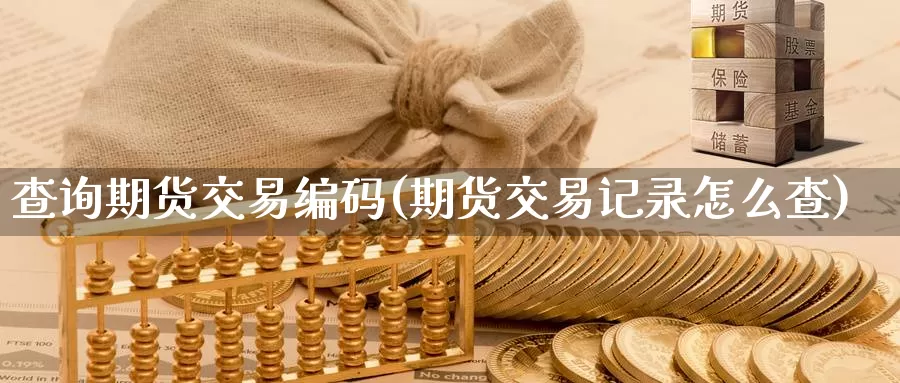 查询期货交易编码(期货交易记录怎么查)_https://www.sjzjsgy.com_外汇_第1张