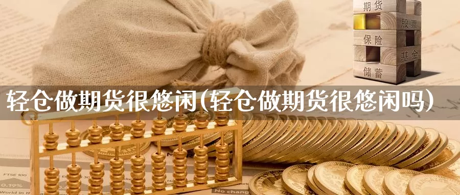 轻仓做期货很悠闲(轻仓做期货很悠闲吗)_https://www.sjzjsgy.com_货币兑_第1张