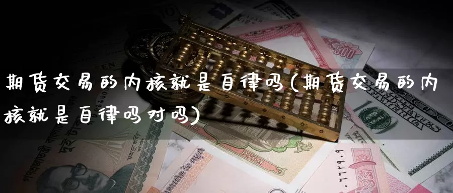 期货交易的内核就是自律吗(期货交易的内核就是自律吗对吗)_https://www.sjzjsgy.com_外汇市场_第1张