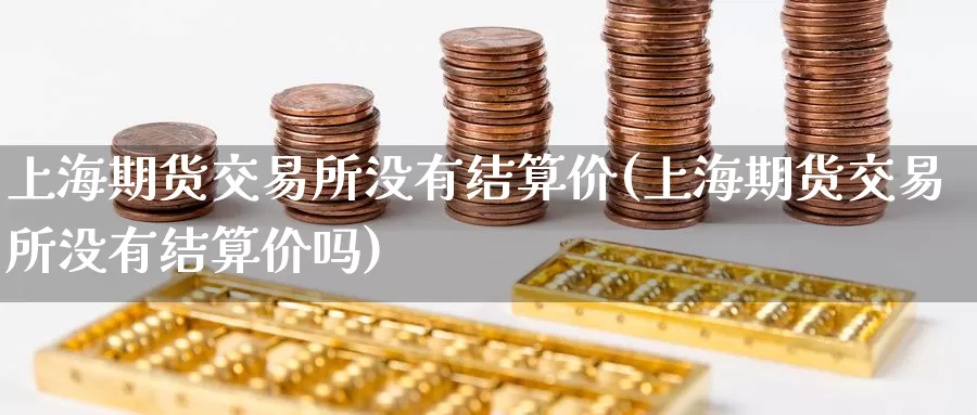 上海期货交易所没有结算价(上海期货交易所没有结算价吗)_https://www.sjzjsgy.com_期货入门_第1张